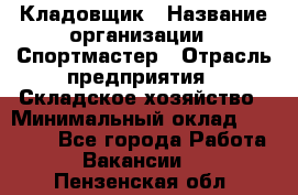 Кладовщик › Название организации ­ Спортмастер › Отрасль предприятия ­ Складское хозяйство › Минимальный оклад ­ 26 000 - Все города Работа » Вакансии   . Пензенская обл.